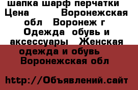 шапка шарф перчатки › Цена ­ 300 - Воронежская обл., Воронеж г. Одежда, обувь и аксессуары » Женская одежда и обувь   . Воронежская обл.